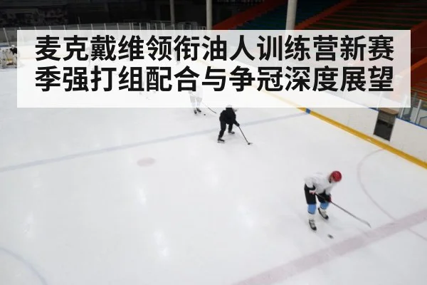 麦克戴维领衔油人训练营新赛季强打组配合与争冠深度展望（kaiyun）