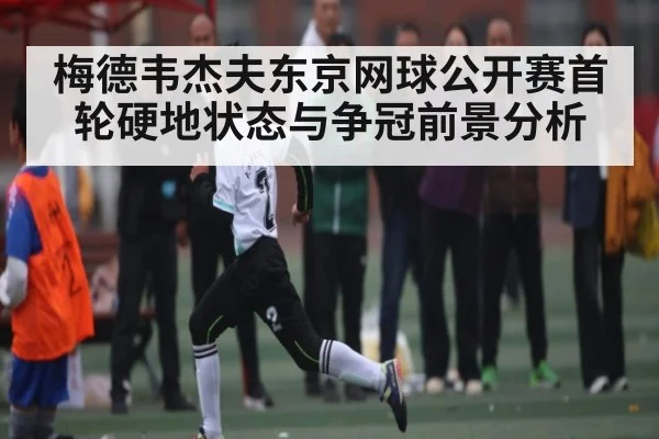 梅德韦杰夫东京网球公开赛首轮硬地状态与争冠前景分析（kaiyun）