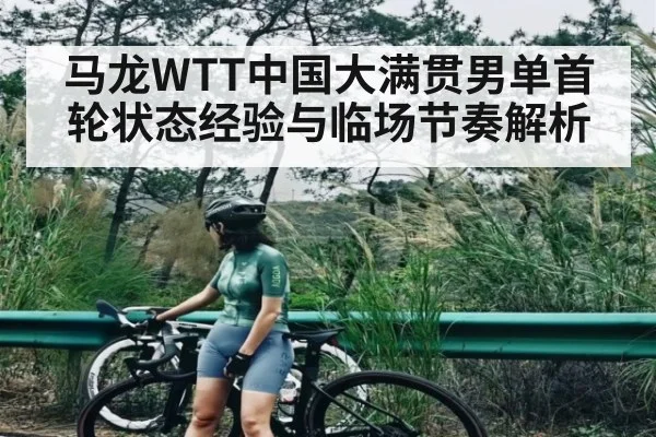 马龙WTT中国大满贯男单首轮状态经验与临场节奏解析 - kaiyun