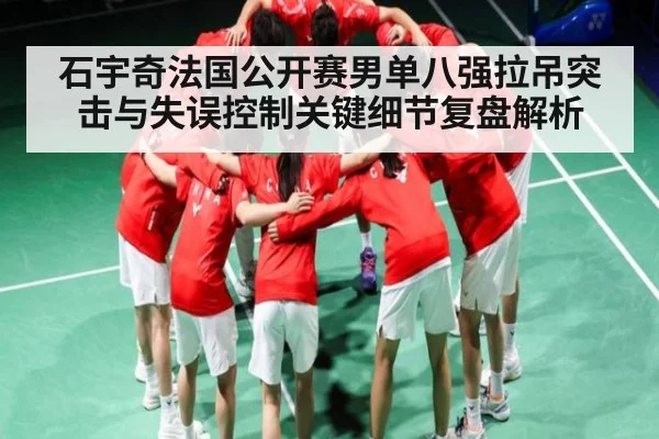 石宇奇法国公开赛男单八强拉吊突击与失误控制关键细节复盘解析 - kaiyun