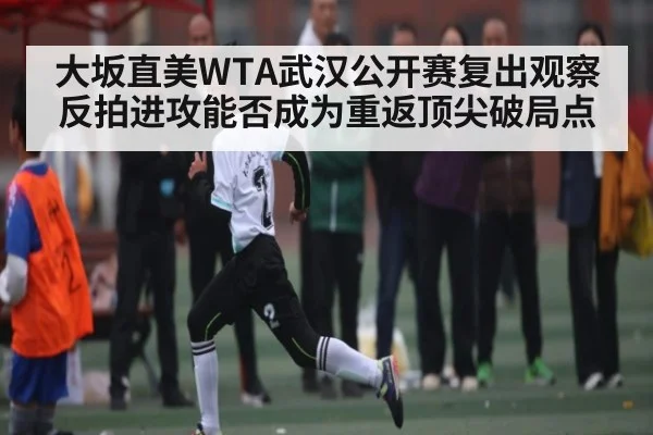 大坂直美WTA武汉公开赛复出观察 反拍进攻能否成为重返顶尖破局点 - kaiyun
