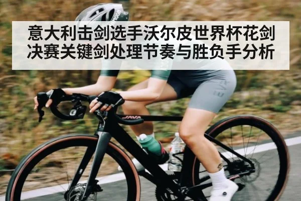 意大利击剑选手沃尔皮世界杯花剑决赛关键剑处理节奏与胜负手分析 - kaiyun