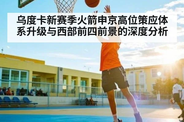 乌度卡新赛季火箭申京高位策应体系升级与西部前四前景的深度分析(kaiyun)